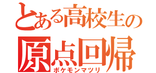 とある高校生の原点回帰（ポケモンマツリ）