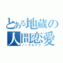 とある地蔵の人間恋愛（ノーマルラブ）