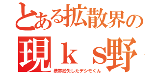 とある拡散界の現ｋｓ野郎（携帯紛失したデシモくん）