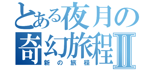 とある夜月の奇幻旅程Ⅱ（新の旅程）