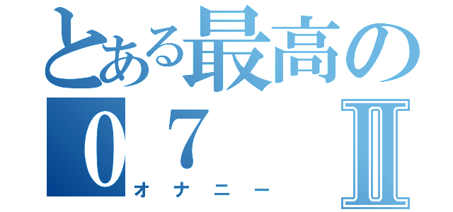 とある最高の０７Ⅱ（オナニー）