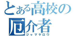 とある高校の厄介者（ジャマヤロウ）