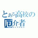 とある高校の厄介者（ジャマヤロウ）