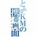 とあるＫＭの携帯画面（マチウケ）