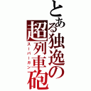 とある独逸の超列車砲（スーパーガン）