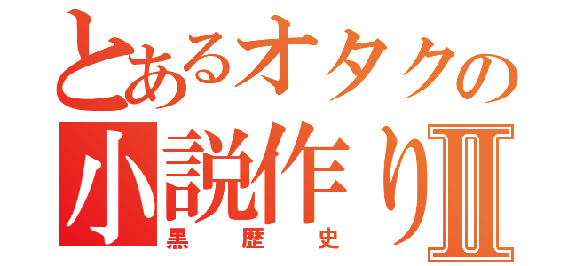 とあるオタクの小説作りⅡ（黒歴史）