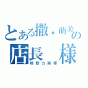 とある撒娇萌美の店長　様（核動力崩壊）