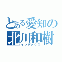 とある愛知の北川和樹（インデックス）