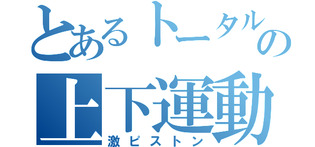 とあるトータルの上下運動（激ピストン）