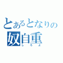 とあるとなりの奴自重（しろよ）