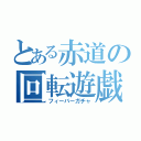 とある赤道の回転遊戯（フィーバーガチャ）