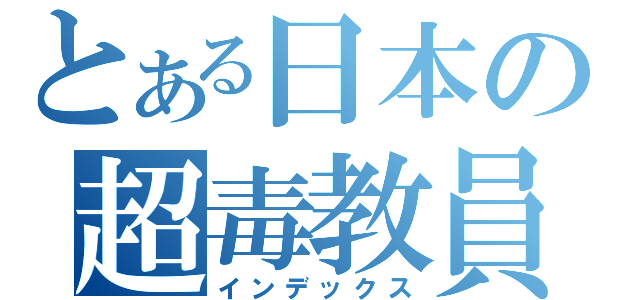 とある日本の超毒教員（インデックス）