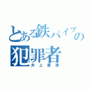 とある鉄パイプの犯罪者（井上泰清）