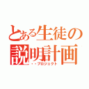 とある生徒の説明計画（・・プロジェクト）