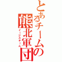 とあるチームの熊北軍団（イージスチーム）