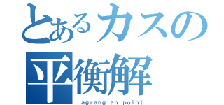 とあるカスの平衡解（Ｌａｇｒａｎｇｉａｎ ｐｏｉｎｔ）