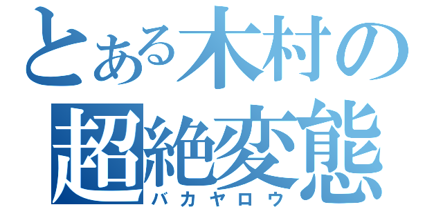 とある木村の超絶変態（バカヤロウ）