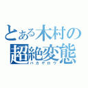 とある木村の超絶変態（バカヤロウ）