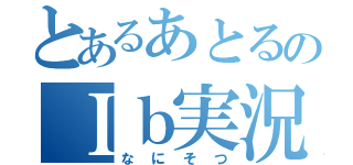 とあるあとるのＩｂ実況（な　に　そ　つ）