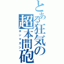 とある狂気の超本間砲（ホンマガン）