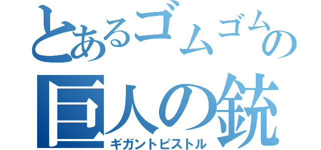 とあるゴムゴムの巨人の銃（ギガントピストル）