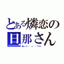 とある燐恋の旦那さん（優しいよ（´＾ω＾｀）ワロチ）