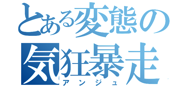 とある変態の気狂暴走（アンジュ）