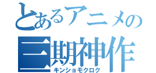 とあるアニメの三期神作（キンショモクロク）