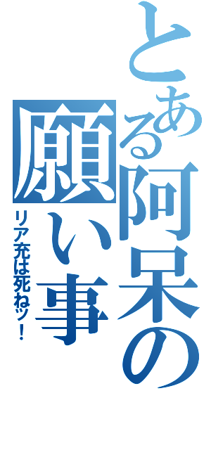 とある阿呆の願い事（リア充は死ねッ！）