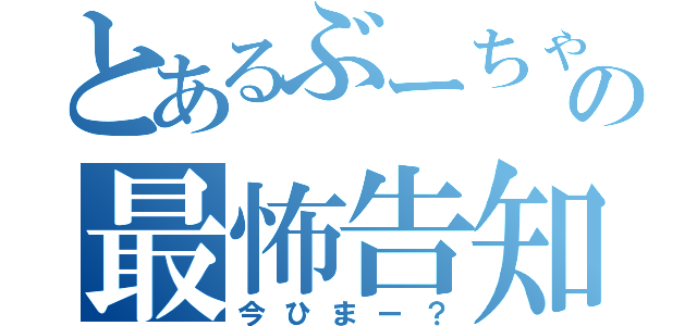 とあるぶーちゃんの最怖告知（今ひまー？）