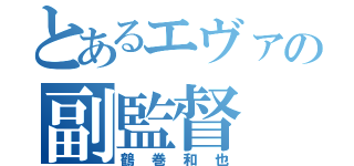 とあるエヴァの副監督（鶴巻和也）