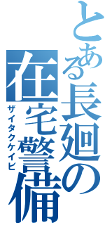 とある長廻の在宅警備（ザイタクケイビ）