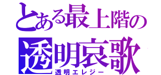 とある最上階の透明哀歌（透明エレジー）