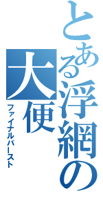 とある浮網の大便（ファイナルバースト）