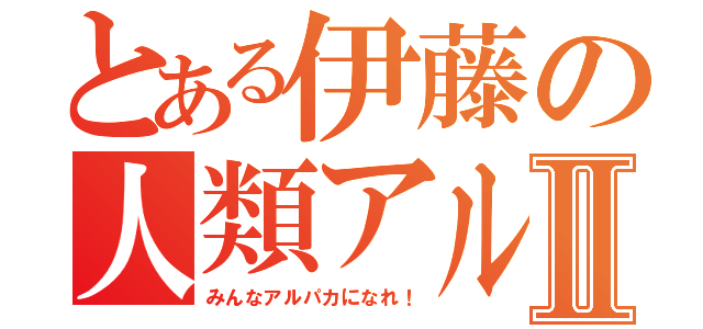 とある伊藤の人類アルパカⅡ（みんなアルパカになれ！）