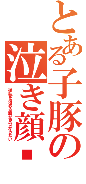 とある子豚の泣き顔❤（孤独を薄める酒が見つからない）