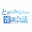 とあるみなのの雑談会議（むだばなし）