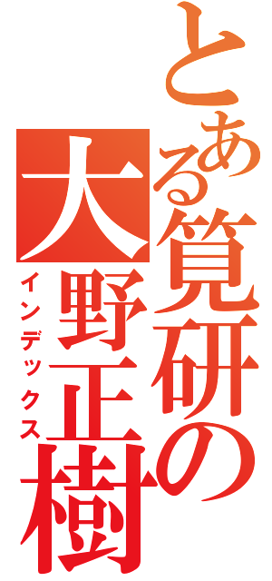 とある筧研の大野正樹（インデックス）