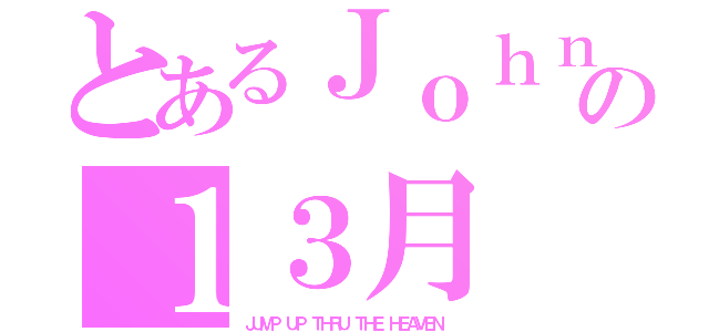 とあるＪｏｈｎｎｙ´Ｓの１３月（ＪＵＭＰ ＵＰ ＴＨＲＵ ＴＨＥ ＨＥＡＶＥＮ ）