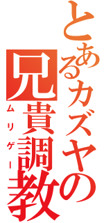 とあるカズヤの兄貴調教（ムリゲー）