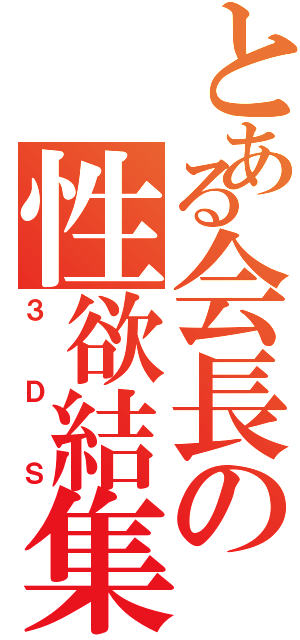 とある会長の性欲結集（３ＤＳ）