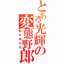 とある光輝の変態野郎（鈴木翔太作）