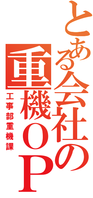 とある会社の重機ＯＰ（工事部重機課）