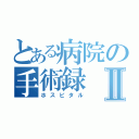 とある病院の手術録Ⅱ（ホスピタル）