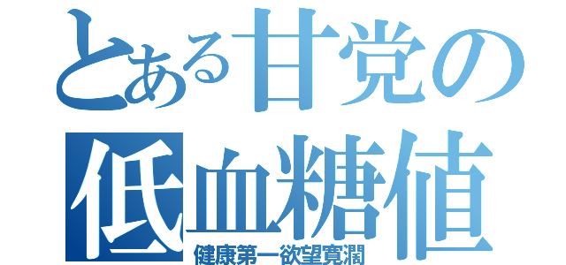 とある甘党の低血糖値（健康第一欲望寛濶）