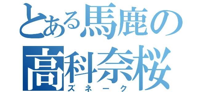 とある馬鹿の高科奈桜（ズネーク）