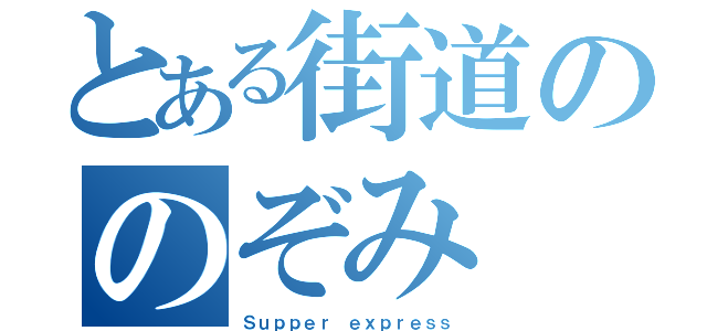 とある街道ののぞみ（Ｓｕｐｐｅｒ ｅｘｐｒｅｓｓ）