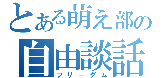 とある萌え部の自由談話（フリーダム）