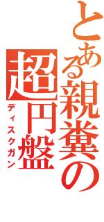 とある親糞の超円盤（ディスクガン）