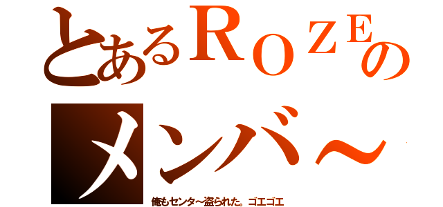 とあるＲＯＺＥのメンバ～（俺もセンタ～盗られた。ゴエゴエ）